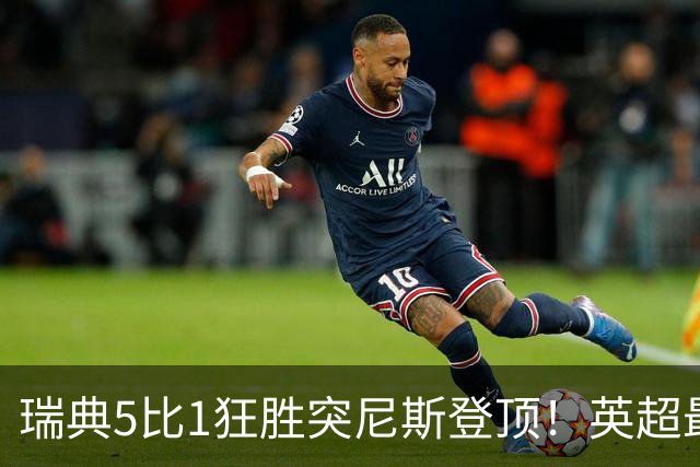 瑞典5比1狂胜突尼斯登顶！英超最贵球员独造3球，替补球员17秒神迹